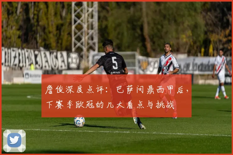 詹俊深度点评：巴萨问鼎西甲后，下赛季欧冠的几大看点与挑战