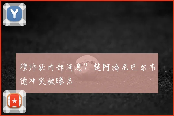 穆帅获内部消息？楚阿梅尼巴尔韦德冲突被曝光
