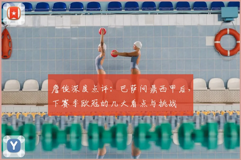 詹俊深度点评：巴萨问鼎西甲后，下赛季欧冠的几大看点与挑战