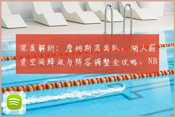 深度解析:詹姆斯若离队,湖人薪资空间释放与阵容调整全攻略,NBA格局将如何重塑?