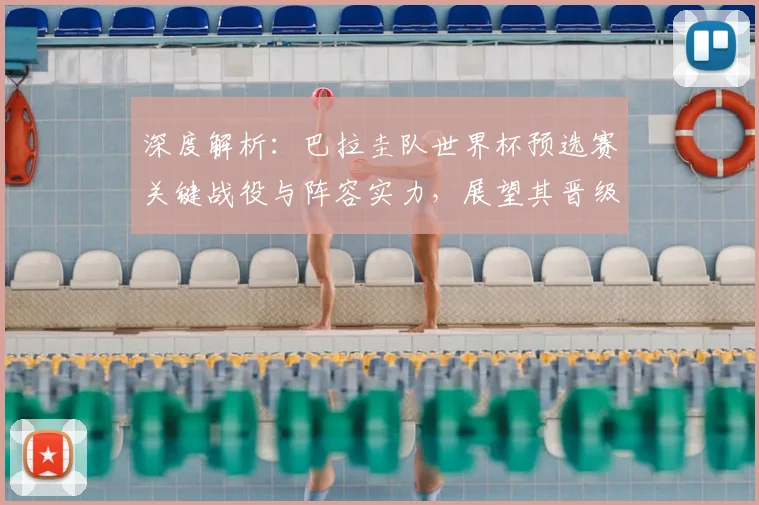 深度解析：巴拉圭队世界杯预选赛关键战役与阵容实力，展望其晋级前景