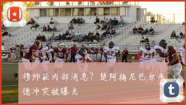 穆帅获内部消息？楚阿梅尼巴尔韦德冲突被曝光