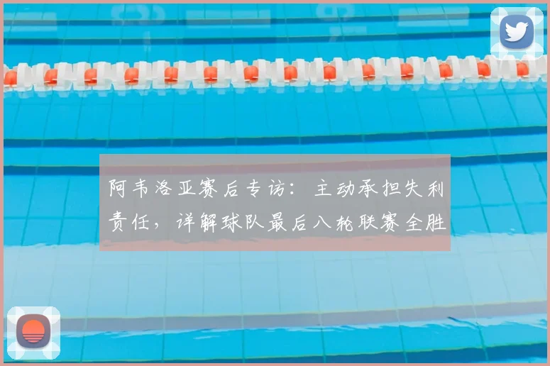 阿韦洛亚赛后专访：主动承担失利责任，详解球队最后八轮联赛全胜计划