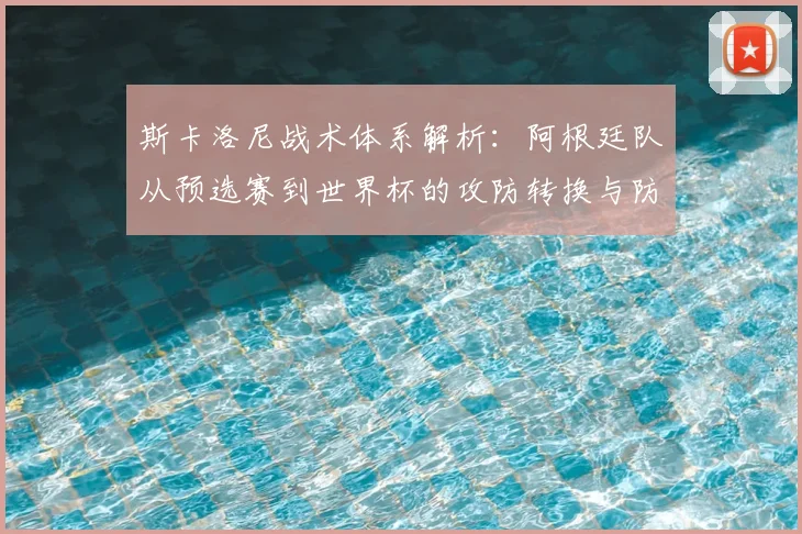 斯卡洛尼战术体系解析：阿根廷队从预选赛到世界杯的攻防转换与防守构建细节