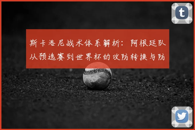 斯卡洛尼战术体系解析:阿根廷队从预选赛到世界杯的攻防转换与防守构建细节
